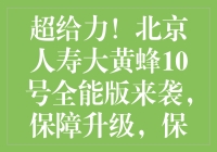 超给力！北京人寿大黄蜂10号全能版来袭，保障升级，保费灵活！